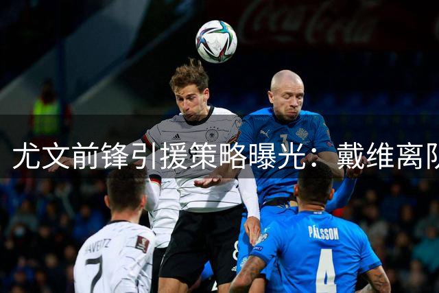 尤文前锋引援策略曝光：戴维离队是关键一步