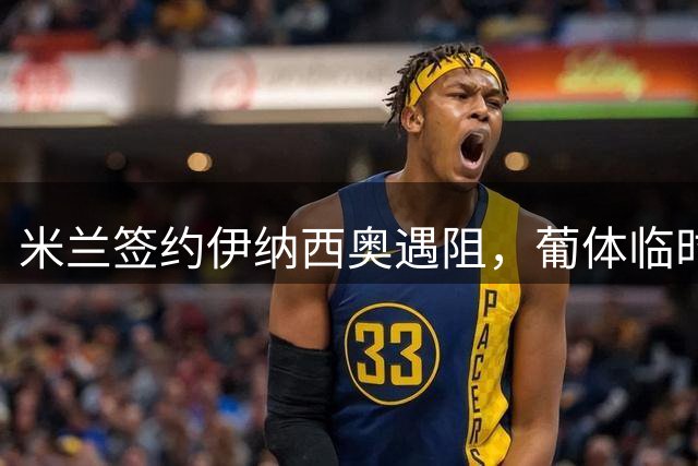 米兰签约伊纳西奥遇阻，葡体临时撤回收场
